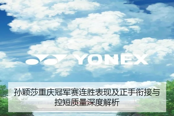 孙颖莎重庆冠军赛连胜表现及正手衔接与控短质量深度解析