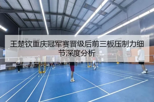 王楚钦重庆冠军赛晋级后前三板压制力细节深度分析